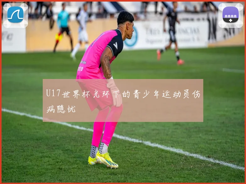 U17世界杯光环下的青少年运动员伤病隐忧