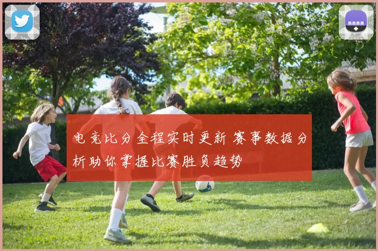 电竞比分全程实时更新 赛事数据分析助你掌握比赛胜负趋势