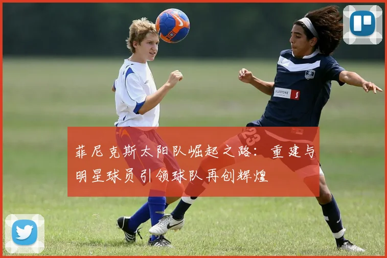 菲尼克斯太阳队崛起之路：重建与明星球员引领球队再创辉煌