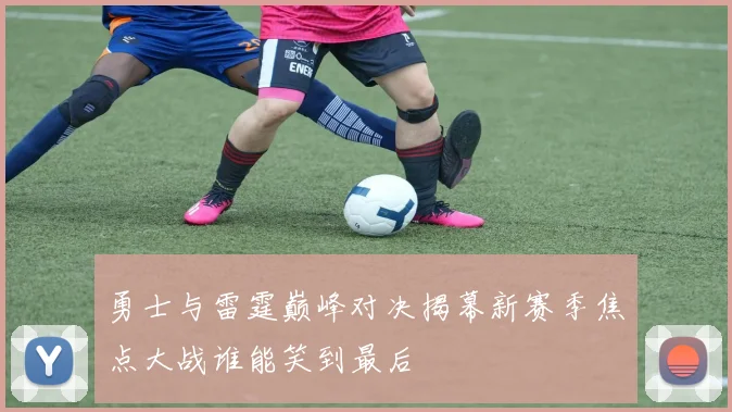 勇士与雷霆巅峰对决揭幕新赛季焦点大战谁能笑到最后