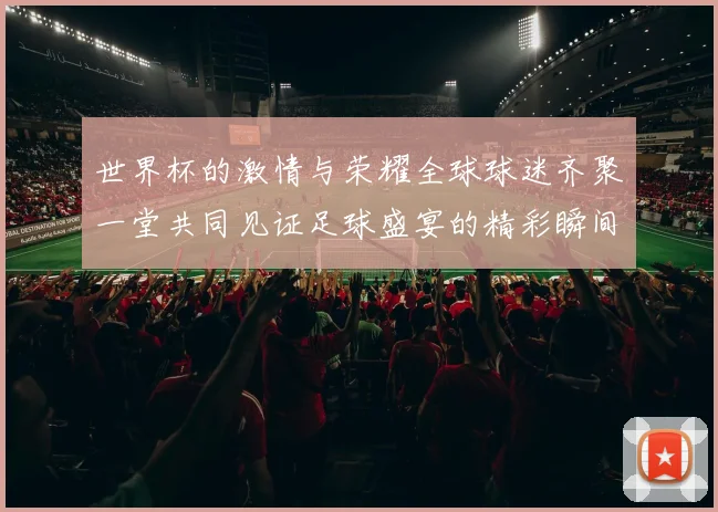 世界杯的激情与荣耀全球球迷齐聚一堂共同见证足球盛宴的精彩瞬间