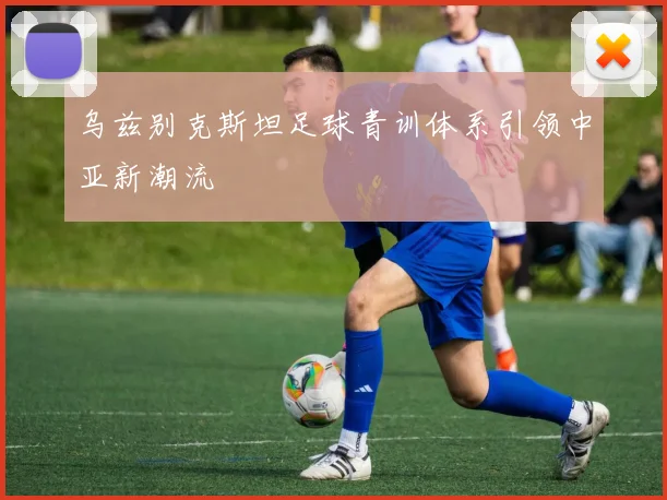 乌兹别克斯坦足球青训体系引领中亚新潮流