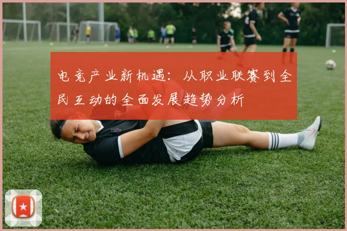电竞产业新机遇：从职业联赛到全民互动的全面发展趋势分析