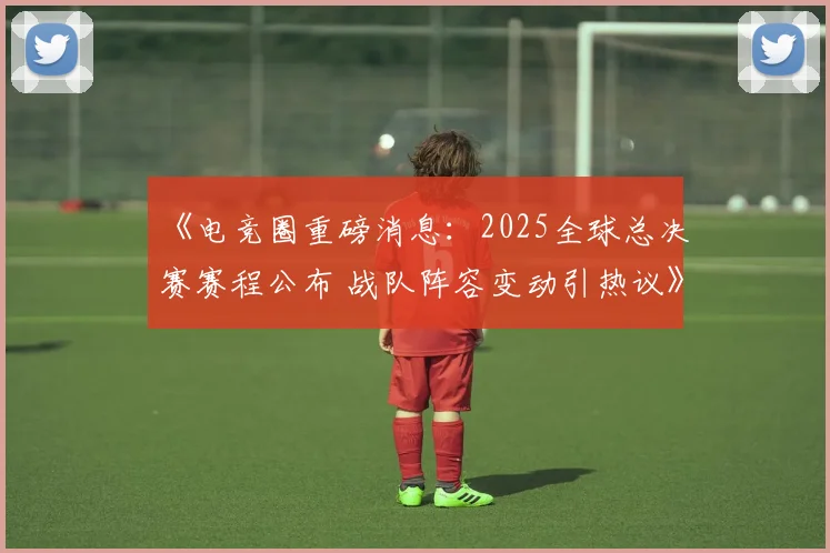 《电竞圈重磅消息：2025全球总决赛赛程公布 战队阵容变动引热议》