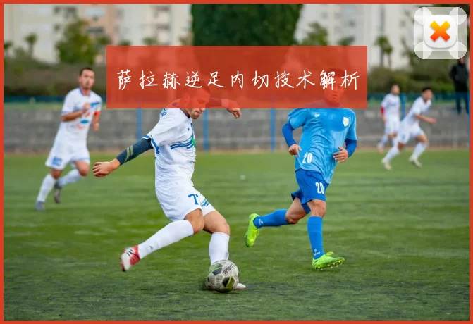 萨拉赫逆足内切技术解析