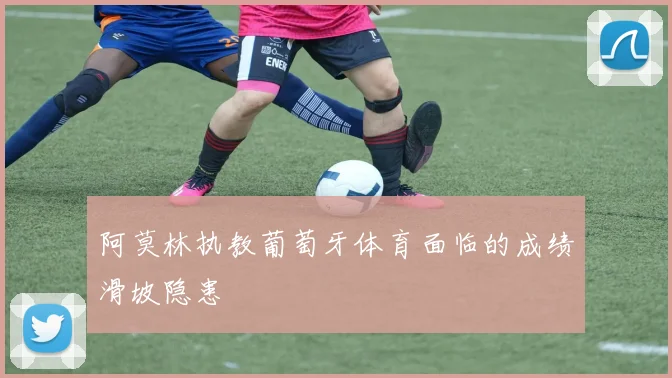 阿莫林执教葡萄牙体育面临的成绩滑坡隐患