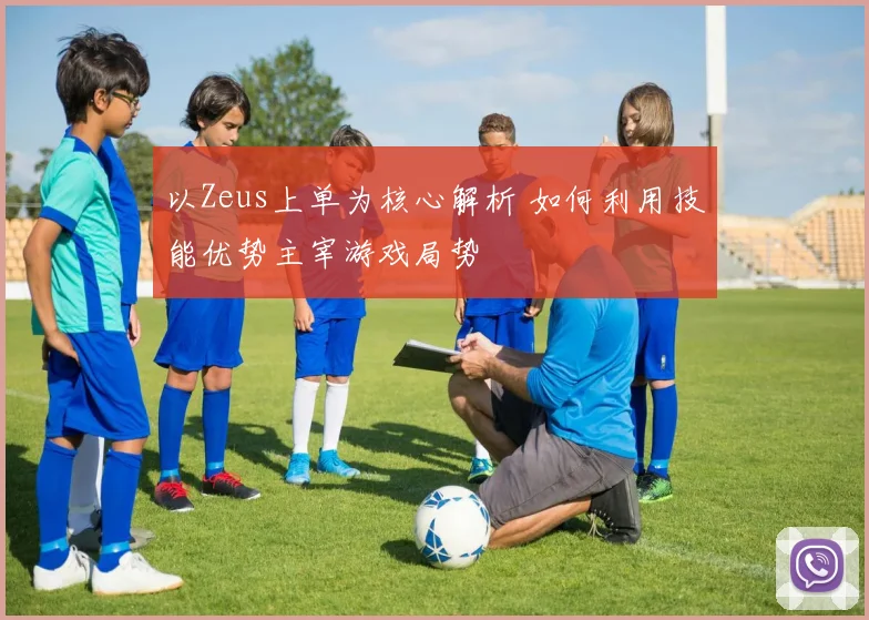 以Zeus上单为核心解析 如何利用技能优势主宰游戏局势