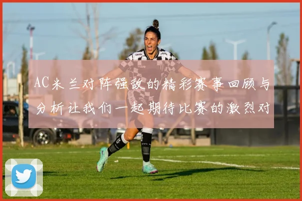 AC米兰对阵强敌的精彩赛事回顾与分析让我们一起期待比赛的激烈对抗