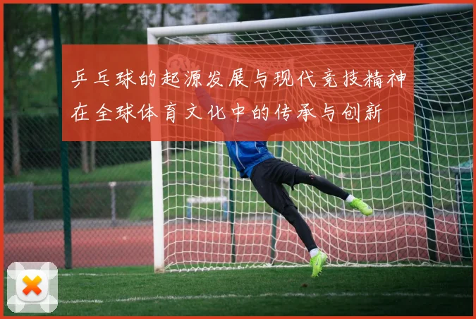 乒乓球的起源发展与现代竞技精神在全球体育文化中的传承与创新