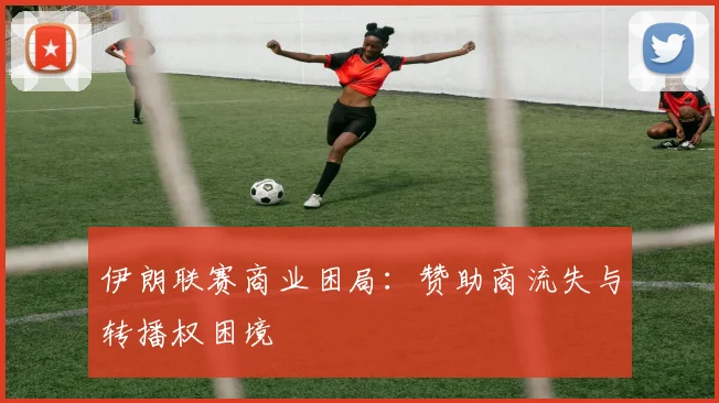 伊朗联赛商业困局：赞助商流失与转播权困境