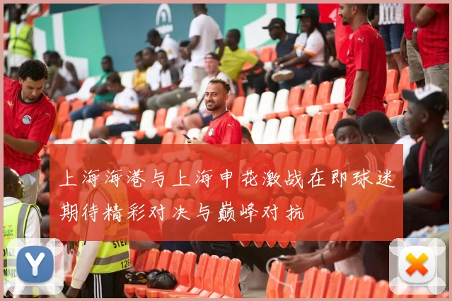 上海海港与上海申花激战在即球迷期待精彩对决与巅峰对抗