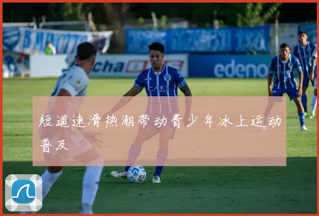 短道速滑热潮带动青少年冰上运动普及