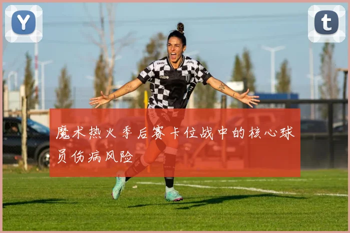 魔术热火季后赛卡位战中的核心球员伤病风险