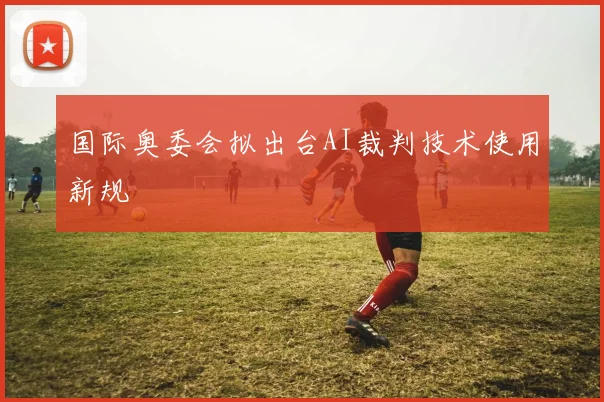 国际奥委会拟出台AI裁判技术使用新规