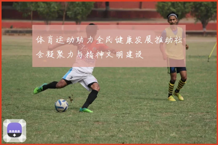 体育运动助力全民健康发展推动社会凝聚力与精神文明建设