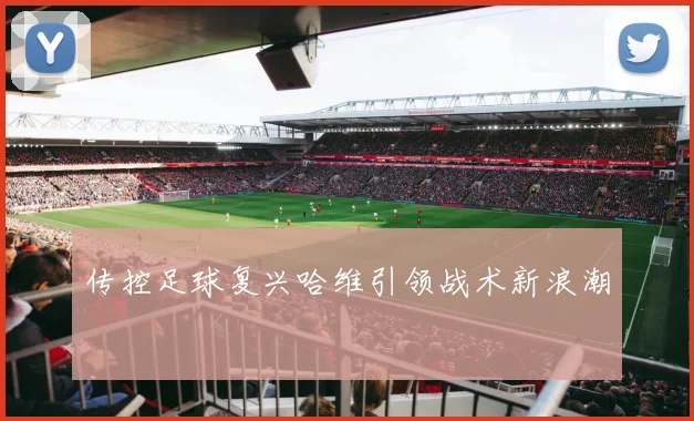 传控足球复兴哈维引领战术新浪潮