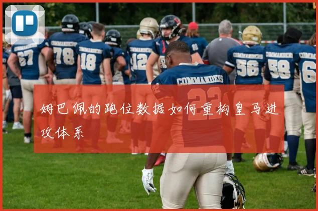 姆巴佩的跑位数据如何重构皇马进攻体系