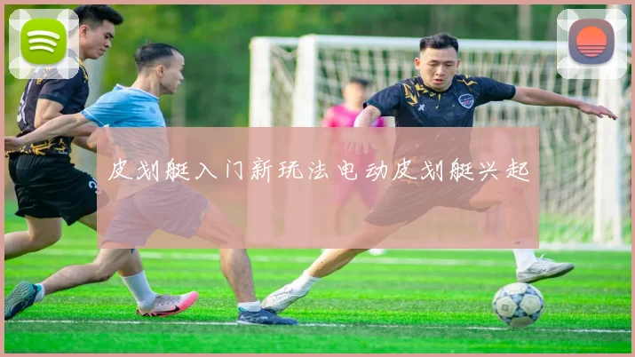 皮划艇入门新玩法电动皮划艇兴起