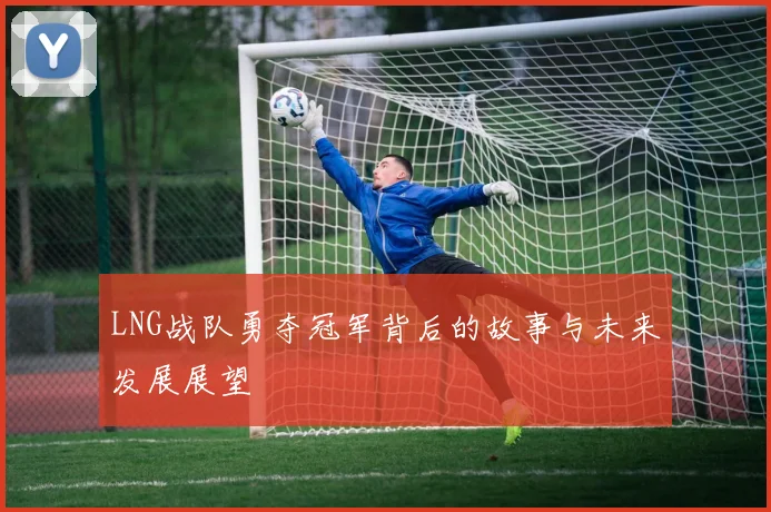 LNG战队勇夺冠军背后的故事与未来发展展望